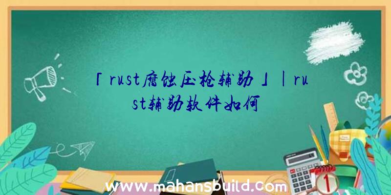 「rust腐蚀压枪辅助」|rust辅助软件如何